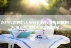 永和豆浆创始人家族陷股权手机凤凰网「永和豆浆创始人家族陷股权」