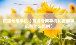 直播专用手机（直播专用手机和普通手机有什么区别）