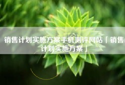 销售计划实施方案手机测评网站「销售计划实施方案」