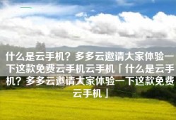 什么是云手机？多多云邀请大家体验一下这款免费云手机云手机「什么是云手机？多多云邀请大家体验一下这款免费云手机」